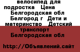 велосипед для подростка › Цена ­ 1 000 - Белгородская обл., Белгород г. Дети и материнство » Детский транспорт   . Белгородская обл.